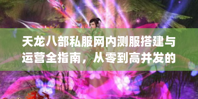 天龙八部私服网内测服搭建与运营全指南，从零到高并发的实战手册