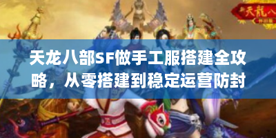 天龙八部SF做手工服搭建全攻略，从零搭建到稳定运营防封技巧