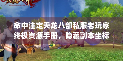 命中注定天龙八部私服老玩家终极资源手册，隐藏副本坐标与极品装备合成公式全揭秘