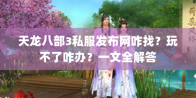 天龙八部3私服发布网咋找？玩不了咋办？一文全解答