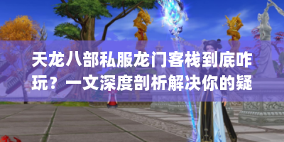 天龙八部私服龙门客栈到底咋玩？一文深度剖析解决你的疑惑