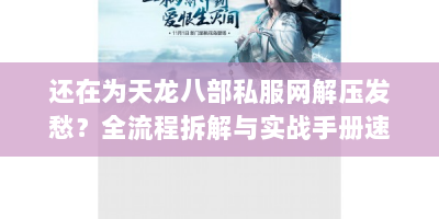 还在为天龙八部私服网解压发愁？全流程拆解与实战手册速看！