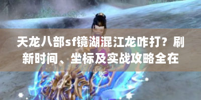 天龙八部sf镜湖混江龙咋打？刷新时间、坐标及实战攻略全在这！