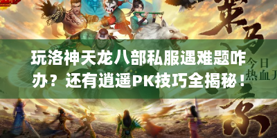 玩洛神天龙八部私服遇难题咋办？还有逍遥PK技巧全揭秘！