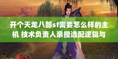 开个天龙八部sf需要怎么样的主机 技术负责人亲授选配逻辑与避坑细节