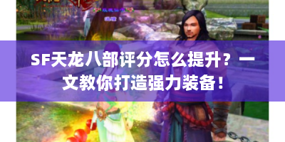 SF天龙八部评分怎么提升？一文教你打造强力装备！