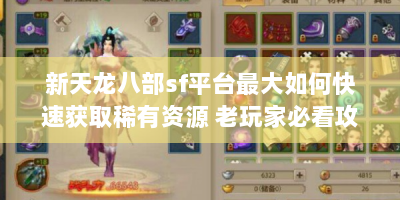 新天龙八部sf平台最大如何快速获取稀有资源 老玩家必看攻略