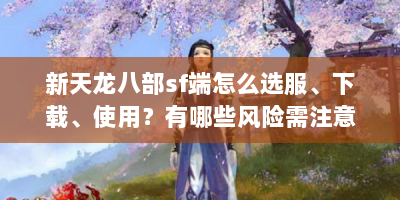 新天龙八部sf端怎么选服、下载、使用？有哪些风险需注意？