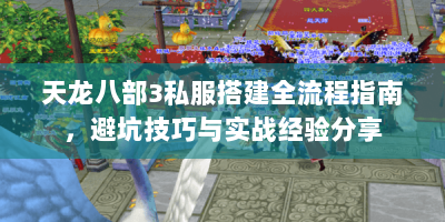 天龙八部3私服搭建全流程指南，避坑技巧与实战经验分享