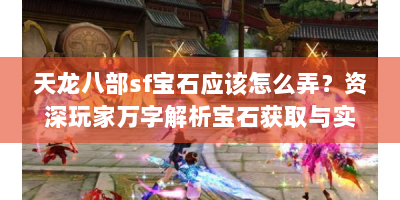 天龙八部sf宝石应该怎么弄？资深玩家万字解析宝石获取与实战技巧