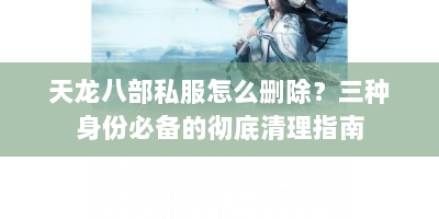 天龙八部私服怎么删除？三种身份必备的彻底清理指南