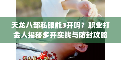 天龙八部私服能3开吗？职业打金人揭秘多开实战与防封攻略