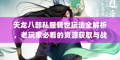 天龙八部私服转世玩法全解析，老玩家必看的资源获取与战力突破指南