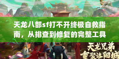 天龙八部sf打不开终极自救指南，从排查到修复的完整工具包