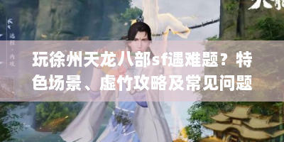 玩徐州天龙八部sf遇难题？特色场景、虚竹攻略及常见问题全解析