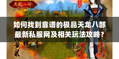 如何找到靠谱的极品天龙八部最新私服网及相关玩法攻略？