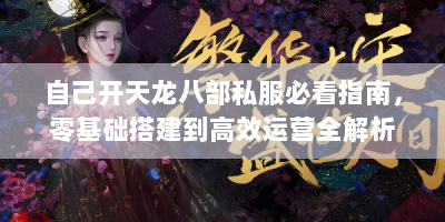 自己开天龙八部私服必看指南，零基础搭建到高效运营全解析
