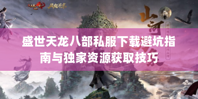 盛世天龙八部私服下载避坑指南与独家资源获取技巧
