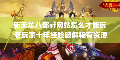新天龙八部sf网站怎么才能玩 老玩家十年经验破解稀有资源困局