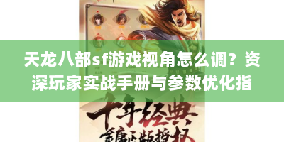 天龙八部sf游戏视角怎么调？资深玩家实战手册与参数优化指南