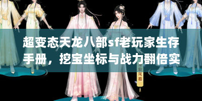 超变态天龙八部sf老玩家生存手册，挖宝坐标与战力翻倍实战技巧