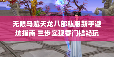 无限马贼天龙八部私服新手避坑指南 三步实现零门槛畅玩