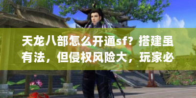天龙八部怎么开通sf？搭建虽有法，但侵权风险大，玩家必知！