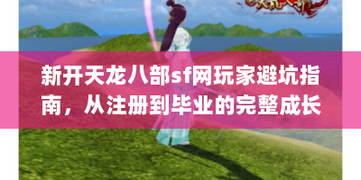 新开天龙八部sf网玩家避坑指南，从注册到毕业的完整成长路线