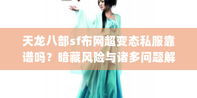 天龙八部sf布网超变态私服靠谱吗？暗藏风险与诸多问题解析