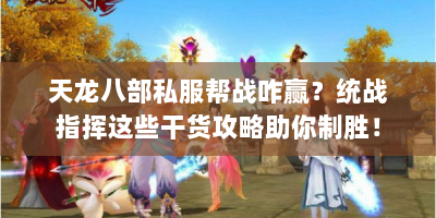 天龙八部私服帮战咋赢？统战指挥这些干货攻略助你制胜！