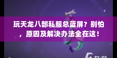 玩天龙八部私服总蓝屏？别怕，原因及解决办法全在这！