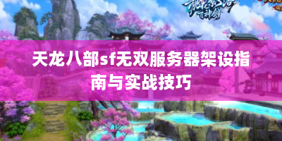 天龙八部sf无双服务器架设指南与实战技巧