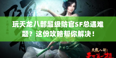玩天龙八部超级防官SF总遇难题？这份攻略帮你解决！
