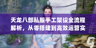 天龙八部私服手工架设全流程解析，从零搭建到高效运营实战指南