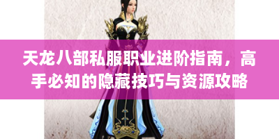 天龙八部私服职业进阶指南，高手必知的隐藏技巧与资源攻略