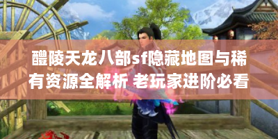 醴陵天龙八部sf隐藏地图与稀有资源全解析 老玩家进阶必看手册