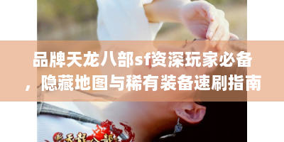 品牌天龙八部sf资深玩家必备，隐藏地图与稀有装备速刷指南