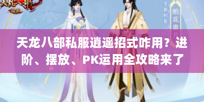 天龙八部私服逍遥招式咋用？进阶、摆放、PK运用全攻略来了！