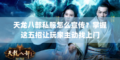 天龙八部私服怎么宣传？掌握这五招让玩家主动找上门