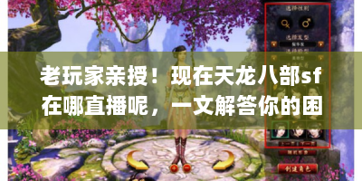 老玩家亲授！现在天龙八部sf在哪直播呢，一文解答你的困惑