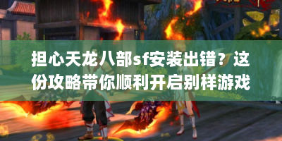 担心天龙八部sf安装出错？这份攻略带你顺利开启别样游戏之旅