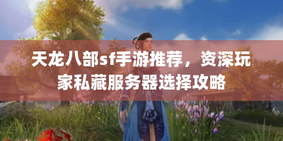天龙八部sf手游推荐，资深玩家私藏服务器选择攻略