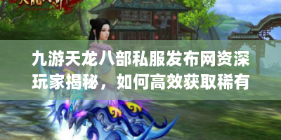 九游天龙八部私服发布网资深玩家揭秘，如何高效获取稀有资源