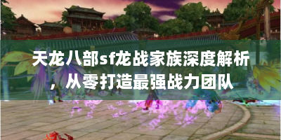 天龙八部sf龙战家族深度解析，从零打造最强战力团队