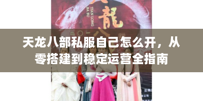 天龙八部私服自己怎么开，从零搭建到稳定运营全指南