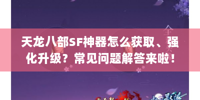 天龙八部SF神器怎么获取、强化升级？常见问题解答来啦！