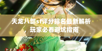 天龙八部sf评分排名最新解析，玩家必看避坑指南