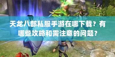 天龙八部私服手游在哪下载？有哪些攻略和需注意的问题？