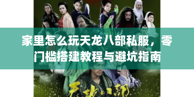 家里怎么玩天龙八部私服，零门槛搭建教程与避坑指南