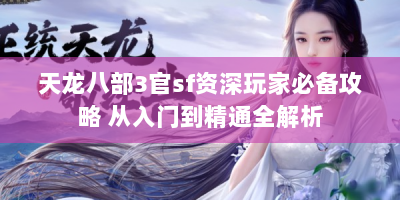 天龙八部3官sf资深玩家必备攻略 从入门到精通全解析